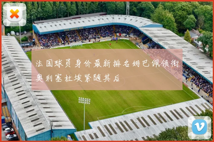 法国球员身价最新排名姆巴佩领衔奥利塞杜埃紧随其后