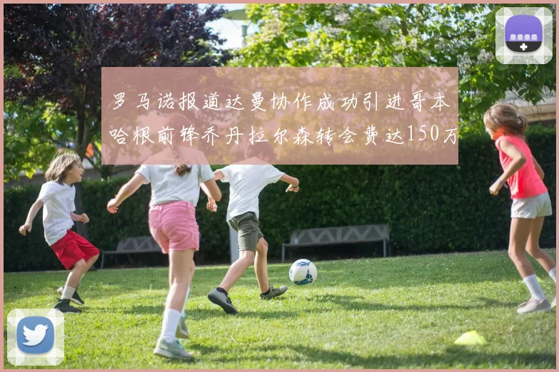 罗马诺报道达曼协作成功引进哥本哈根前锋乔丹拉尔森转会费达150万美元